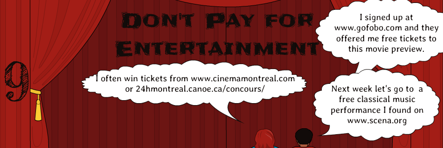 9 | I often win tickets from www.cinemamontreal.com or 24hmontreal.canoe.ca/concours/ | Don't Pay for Entertainment | Next week let's go to  a free classical music performance I found on www.scena.org | I signed up at www.gofobo.com and they offered me free tickets to this movie preview.