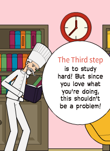 The Third step is to study hard! But since you love what you're doing, this shouldn't be a problem!
