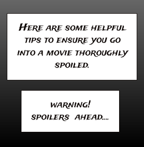 warning!  spoilers  ahead.... | Here are some helpful tips to ensure you go into a movie thoroughly spoiled.
