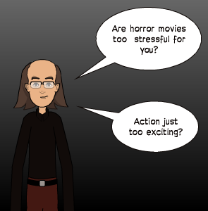 Are horror movies too  stressful for you? | Action just too exciting?