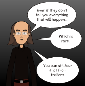 Even if they don't tell you everything that will happen... | You can still lear a lot from  trailers. | Which is rare...