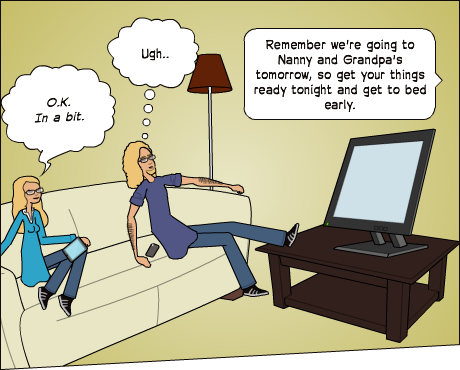 O.K.  In a bit. | Ugh.. | Remember we're going to Nanny and Grandpa's tomorrow, so get your things ready tonight and get to bed early.