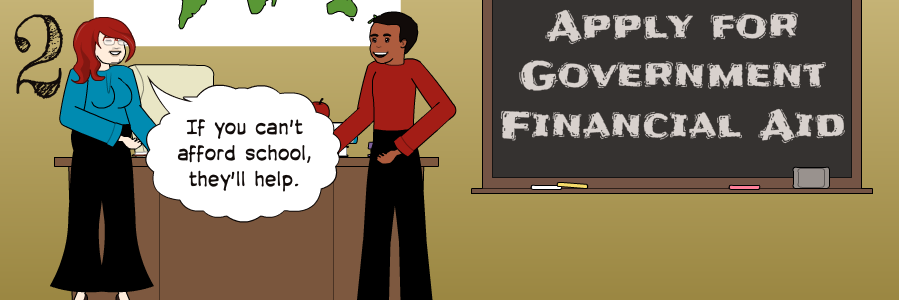 2 | If you can't afford school, they'll help. | Apply for Government Financial Aid