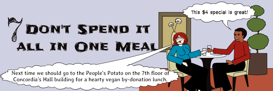 7 | Don't Spend it all in One Meal | Next time we should go to the People's Potato on the 7th floor of Concordia's Hall building for a hearty vegan by-donation lunch. | This $4 special is great!