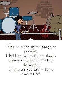 4.Get as close to the stage as possible 5.Hold on to the fence, their's always a fence in front of the stage! 6.Hang on, you are in for a sweet ride!