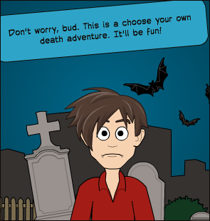 Don't worry, bud. This is a choose your own death adventure. It'll be fun!